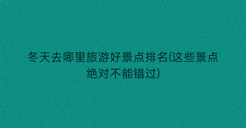 冬天去哪里旅游好景点排名(这些景点绝对不能错过)