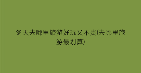 冬天去哪里旅游好玩又不贵(去哪里旅游最划算)