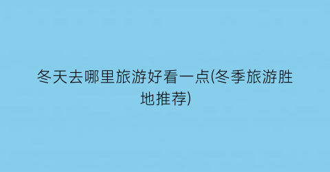 冬天去哪里旅游好看一点(冬季旅游胜地推荐)