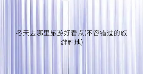 冬天去哪里旅游好看点(不容错过的旅游胜地)