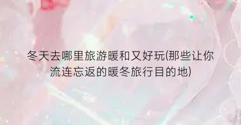冬天去哪里旅游暖和又好玩(那些让你流连忘返的暖冬旅行目的地)