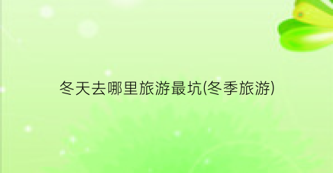 冬天去哪里旅游最坑(冬季旅游)