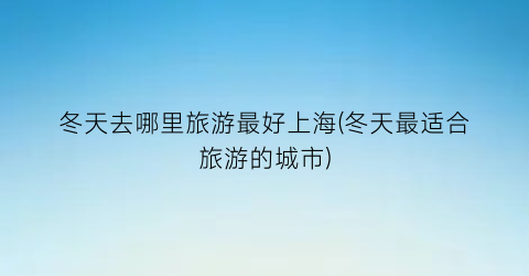 冬天去哪里旅游最好上海(冬天最适合旅游的城市)