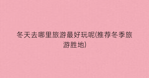 冬天去哪里旅游最好玩呢(推荐冬季旅游胜地)