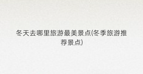 冬天去哪里旅游最美景点(冬季旅游推荐景点)