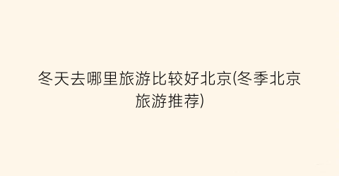 冬天去哪里旅游比较好北京(冬季北京旅游推荐)