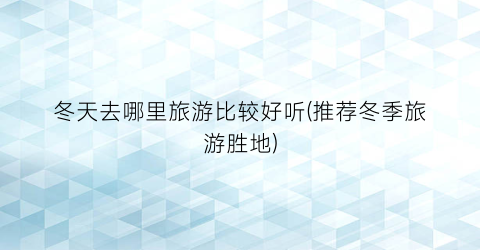 冬天去哪里旅游比较好听(推荐冬季旅游胜地)