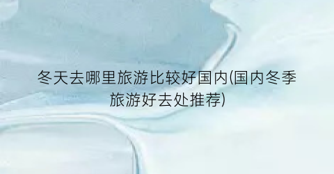冬天去哪里旅游比较好国内(国内冬季旅游好去处推荐)