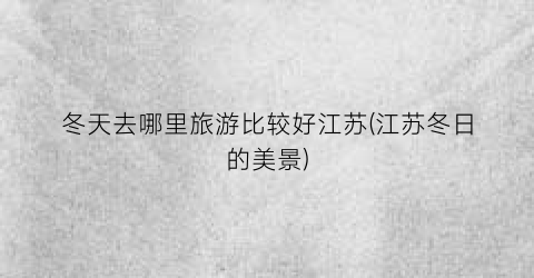 冬天去哪里旅游比较好江苏(江苏冬日的美景)