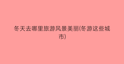 冬天去哪里旅游风景美丽(冬游这些城市)