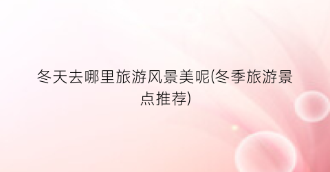 冬天去哪里旅游风景美呢(冬季旅游景点推荐)