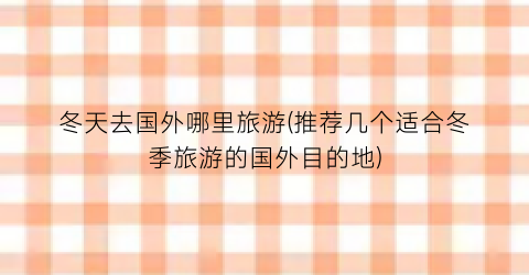 冬天去国外哪里旅游(推荐几个适合冬季旅游的国外目的地)