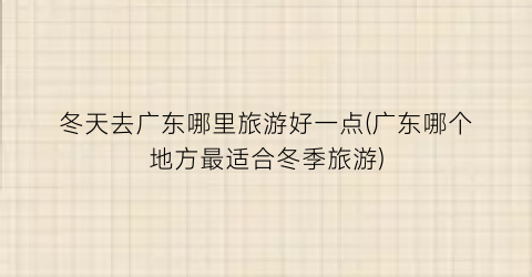 冬天去广东哪里旅游好一点(广东哪个地方最适合冬季旅游)