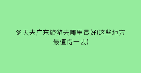 冬天去广东旅游去哪里最好(这些地方最值得一去)