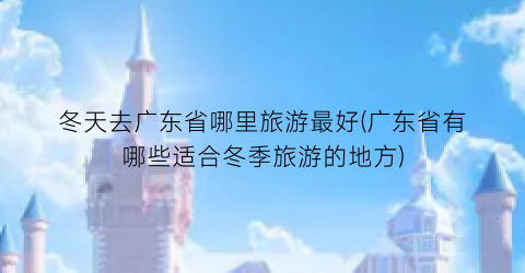 冬天去广东省哪里旅游最好(广东省有哪些适合冬季旅游的地方)
