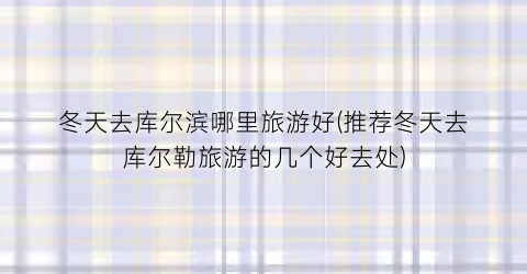 冬天去库尔滨哪里旅游好(推荐冬天去库尔勒旅游的几个好去处)