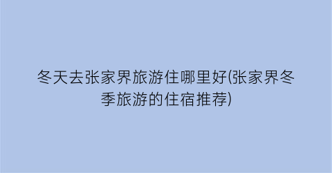 冬天去张家界旅游住哪里好(张家界冬季旅游的住宿推荐)