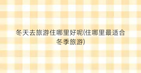 冬天去旅游住哪里好呢(住哪里最适合冬季旅游)