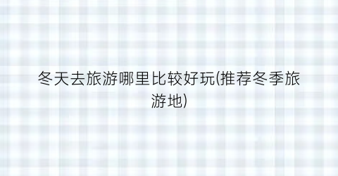 冬天去旅游哪里比较好玩(推荐冬季旅游地)