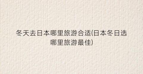 冬天去日本哪里旅游合适(日本冬日选哪里旅游最佳)