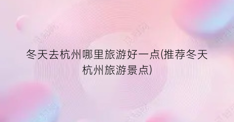 冬天去杭州哪里旅游好一点(推荐冬天杭州旅游景点)