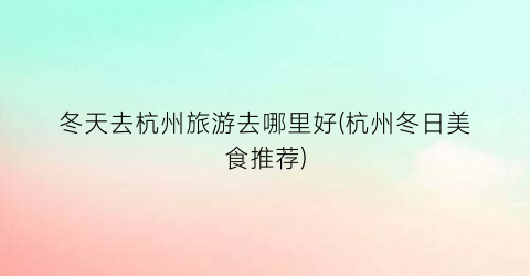 冬天去杭州旅游去哪里好(杭州冬日美食推荐)
