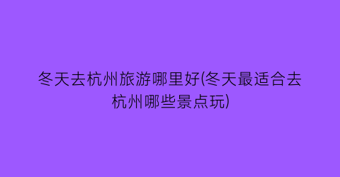 冬天去杭州旅游哪里好(冬天最适合去杭州哪些景点玩)