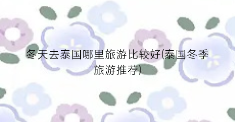 冬天去泰国哪里旅游比较好(泰国冬季旅游推荐)