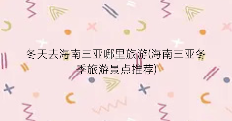 冬天去海南三亚哪里旅游(海南三亚冬季旅游景点推荐)