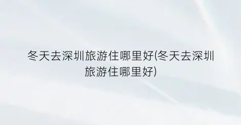 冬天去深圳旅游住哪里好(冬天去深圳旅游住哪里好)