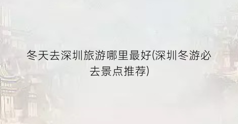 冬天去深圳旅游哪里最好(深圳冬游必去景点推荐)