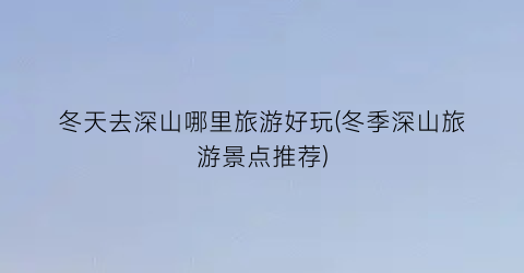 冬天去深山哪里旅游好玩(冬季深山旅游景点推荐)