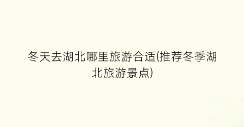 冬天去湖北哪里旅游合适(推荐冬季湖北旅游景点)