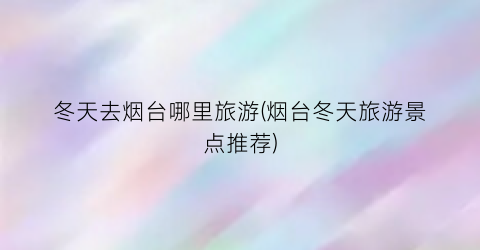冬天去烟台哪里旅游(烟台冬天旅游景点推荐)