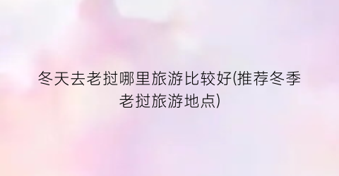 冬天去老挝哪里旅游比较好(推荐冬季老挝旅游地点)
