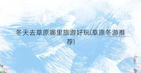冬天去草原哪里旅游好玩(草原冬游推荐)