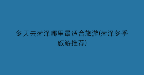 冬天去菏泽哪里最适合旅游(菏泽冬季旅游推荐)