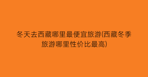 冬天去西藏哪里最便宜旅游(西藏冬季旅游哪里性价比最高)