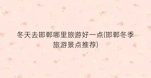 冬天去邯郸哪里旅游好一点(邯郸冬季旅游景点推荐)