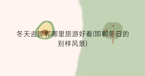 冬天去邯郸哪里旅游好看(邯郸冬日的别样风景)