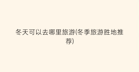 冬天可以去哪里旅游(冬季旅游胜地推荐)