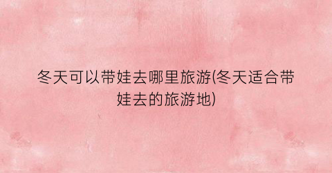 冬天可以带娃去哪里旅游(冬天适合带娃去的旅游地)