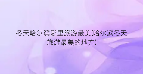 冬天哈尔滨哪里旅游最美(哈尔滨冬天旅游最美的地方)