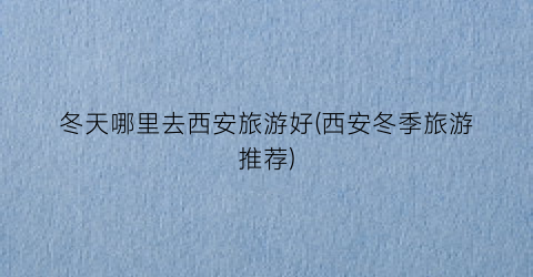 冬天哪里去西安旅游好(西安冬季旅游推荐)