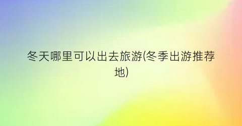 冬天哪里可以出去旅游(冬季出游推荐地)