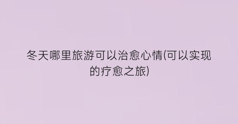 冬天哪里旅游可以治愈心情(可以实现的疗愈之旅)