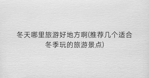 冬天哪里旅游好地方啊(推荐几个适合冬季玩的旅游景点)