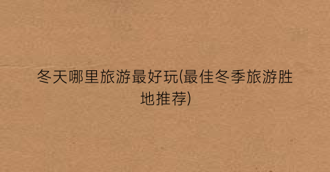 冬天哪里旅游最好玩(最佳冬季旅游胜地推荐)