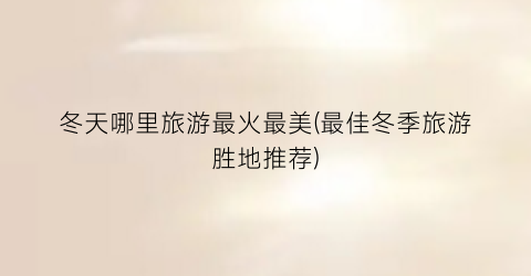 冬天哪里旅游最火最美(最佳冬季旅游胜地推荐)