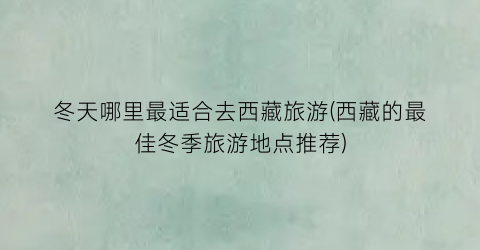 冬天哪里最适合去西藏旅游(西藏的最佳冬季旅游地点推荐)